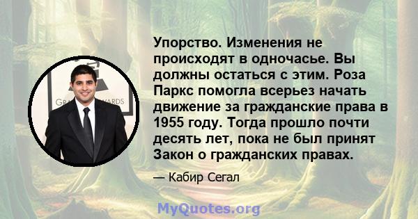 Упорство. Изменения не происходят в одночасье. Вы должны остаться с этим. Роза Паркс помогла всерьез начать движение за гражданские права в 1955 году. Тогда прошло почти десять лет, пока не был принят Закон о