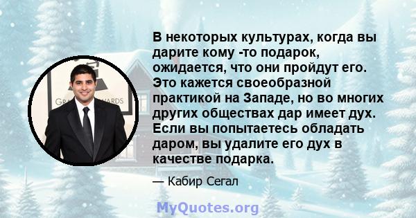 В некоторых культурах, когда вы дарите кому -то подарок, ожидается, что они пройдут его. Это кажется своеобразной практикой на Западе, но во многих других обществах дар имеет дух. Если вы попытаетесь обладать даром, вы