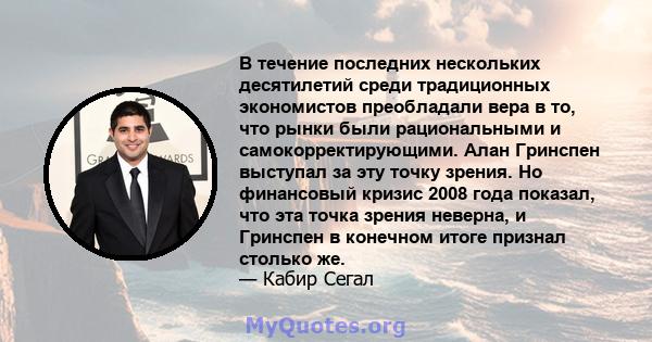 В течение последних нескольких десятилетий среди традиционных экономистов преобладали вера в то, что рынки были рациональными и самокорректирующими. Алан Гринспен выступал за эту точку зрения. Но финансовый кризис 2008