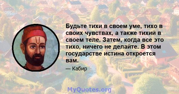 Будьте тихи в своем уме, тихо в своих чувствах, а также тихий в своем теле. Затем, когда все это тихо, ничего не делайте. В этом государстве истина откроется вам.