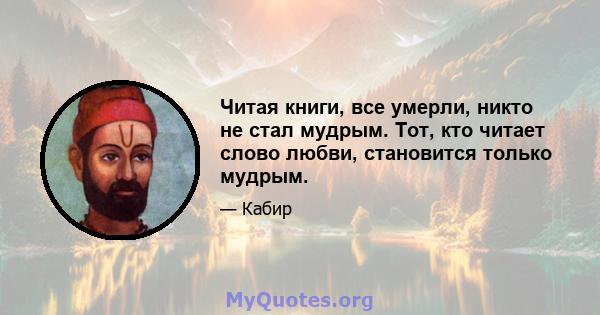 Читая книги, все умерли, никто не стал мудрым. Тот, кто читает слово любви, становится только мудрым.