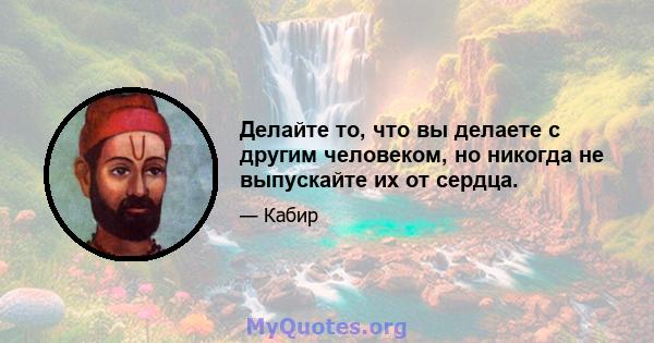 Делайте то, что вы делаете с другим человеком, но никогда не выпускайте их от сердца.