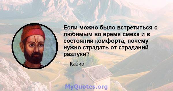 Если можно было встретиться с любимым во время смеха и в состоянии комфорта, почему нужно страдать от страданий разлуки?