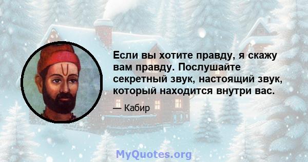 Если вы хотите правду, я скажу вам правду. Послушайте секретный звук, настоящий звук, который находится внутри вас.