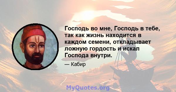 Господь во мне, Господь в тебе, так как жизнь находится в каждом семени, откладывает ложную гордость и искал Господа внутри.