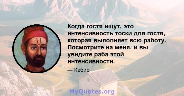 Когда гостя ищут, это интенсивность тоски для гостя, которая выполняет всю работу. Посмотрите на меня, и вы увидите раба этой интенсивности.