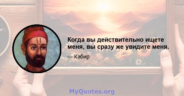 Когда вы действительно ищете меня, вы сразу же увидите меня.