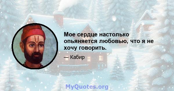 Мое сердце настолько опьяняется любовью, что я не хочу говорить.