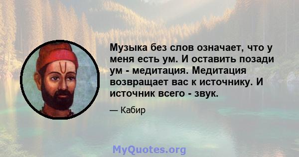 Музыка без слов означает, что у меня есть ум. И оставить позади ум - медитация. Медитация возвращает вас к источнику. И источник всего - звук.