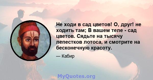 Не ходи в сад цветов! О, друг! не ходить там; В вашем теле - сад цветов. Сядьте на тысячу лепестков лотоса, и смотрите на бесконечную красоту.