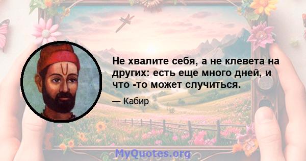 Не хвалите себя, а не клевета на других: есть еще много дней, и что -то может случиться.