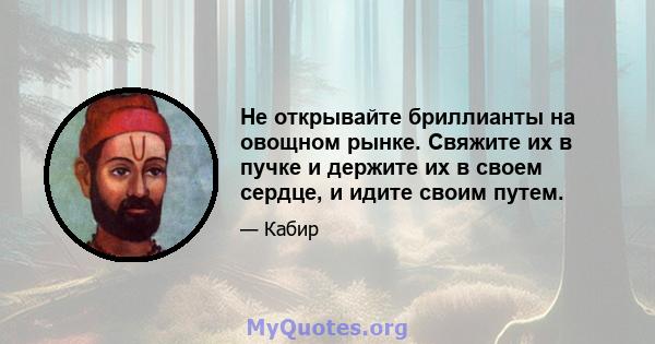 Не открывайте бриллианты на овощном рынке. Свяжите их в пучке и держите их в своем сердце, и идите своим путем.