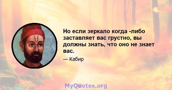 Но если зеркало когда -либо заставляет вас грустно, вы должны знать, что оно не знает вас.