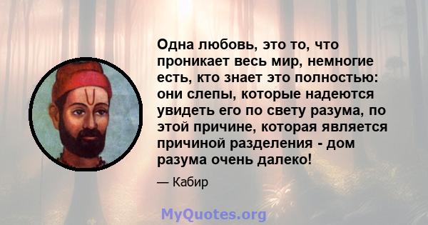 Одна любовь, это то, что проникает весь мир, немногие есть, кто знает это полностью: они слепы, которые надеются увидеть его по свету разума, по этой причине, которая является причиной разделения - дом разума очень