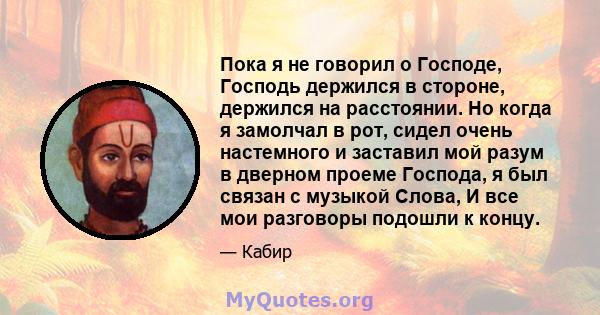 Пока я не говорил о Господе, Господь держился в стороне, держился на расстоянии. Но когда я замолчал в рот, сидел очень настемного и заставил мой разум в дверном проеме Господа, я был связан с музыкой Слова, И все мои