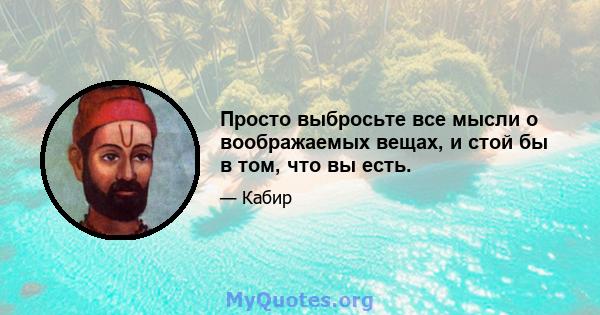 Просто выбросьте все мысли о воображаемых вещах, и стой бы в том, что вы есть.