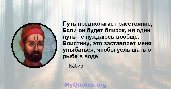 Путь предполагает расстояние; Если он будет близок, ни один путь не нуждаюсь вообще. Воистину, это заставляет меня улыбаться, чтобы услышать о рыбе в воде!