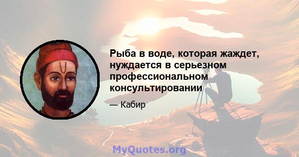 Рыба в воде, которая жаждет, нуждается в серьезном профессиональном консультировании