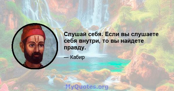 Слушай себя. Если вы слушаете себя внутри, то вы найдете правду.