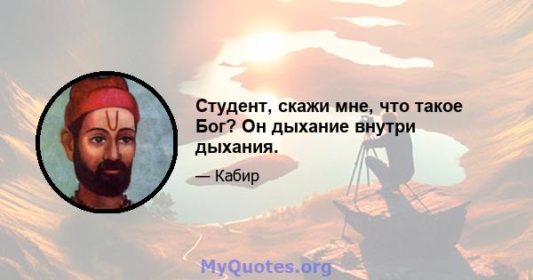 Студент, скажи мне, что такое Бог? Он дыхание внутри дыхания.