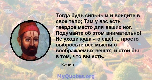 Тогда будь сильным и войдите в свое тело; Там у вас есть твердое место для ваших ног. Подумайте об этом внимательно! Не уходи куда -то еще! ... просто выбросьте все мысли о воображаемых вещах, и стой бы в том, что вы