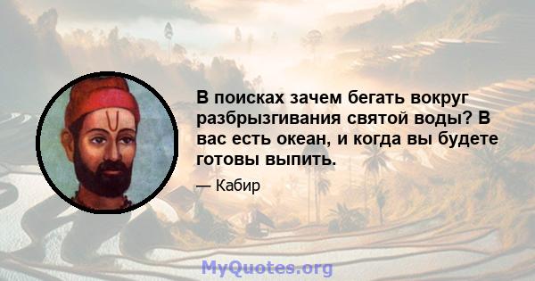 В поисках зачем бегать вокруг разбрызгивания святой воды? В вас есть океан, и когда вы будете готовы выпить.