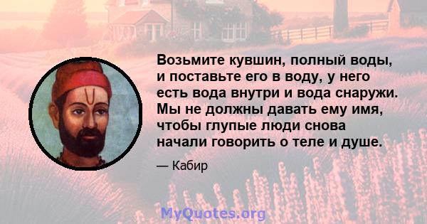 Возьмите кувшин, полный воды, и поставьте его в воду, у него есть вода внутри и вода снаружи. Мы не должны давать ему имя, чтобы глупые люди снова начали говорить о теле и душе.