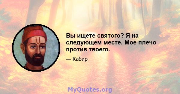 Вы ищете святого? Я на следующем месте. Мое плечо против твоего.