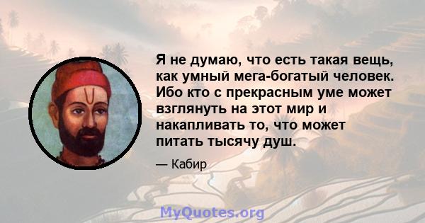 Я не думаю, что есть такая вещь, как умный мега-богатый человек. Ибо кто с прекрасным уме может взглянуть на этот мир и накапливать то, что может питать тысячу душ.