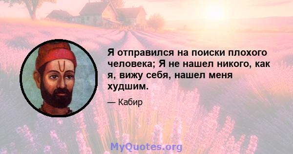 Я отправился на поиски плохого человека; Я не нашел никого, как я, вижу себя, нашел меня худшим.