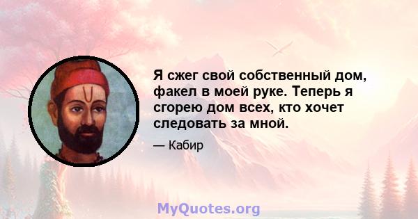 Я сжег свой собственный дом, факел в моей руке. Теперь я сгорею дом всех, кто хочет следовать за мной.