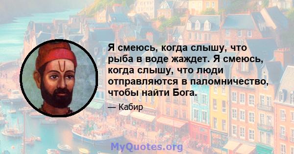 Я смеюсь, когда слышу, что рыба в воде жаждет. Я смеюсь, когда слышу, что люди отправляются в паломничество, чтобы найти Бога.