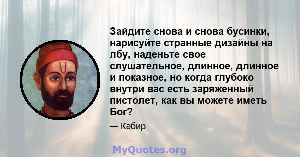 Зайдите снова и снова бусинки, нарисуйте странные дизайны на лбу, наденьте свое слушательное, длинное, длинное и показное, но когда глубоко внутри вас есть заряженный пистолет, как вы можете иметь Бог?