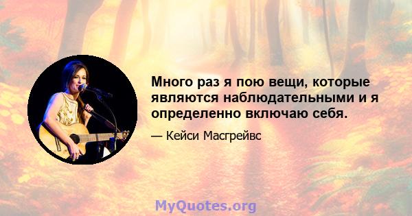 Много раз я пою вещи, которые являются наблюдательными и я определенно включаю себя.