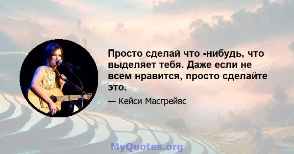 Просто сделай что -нибудь, что выделяет тебя. Даже если не всем нравится, просто сделайте это.