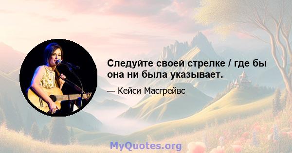 Следуйте своей стрелке / где бы она ни была указывает.