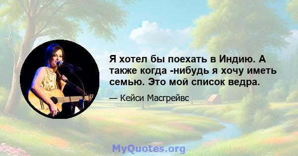 Я хотел бы поехать в Индию. А также когда -нибудь я хочу иметь семью. Это мой список ведра.