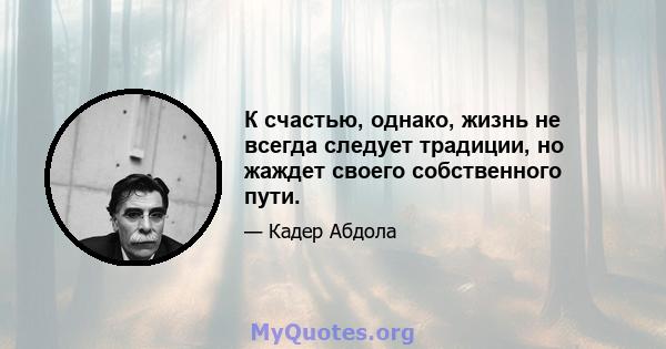 К счастью, однако, жизнь не всегда следует традиции, но жаждет своего собственного пути.