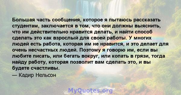 Большая часть сообщения, которое я пытаюсь рассказать студентам, заключается в том, что они должны выяснить, что им действительно нравится делать, и найти способ сделать это как взрослый для своей работы. У многих людей 