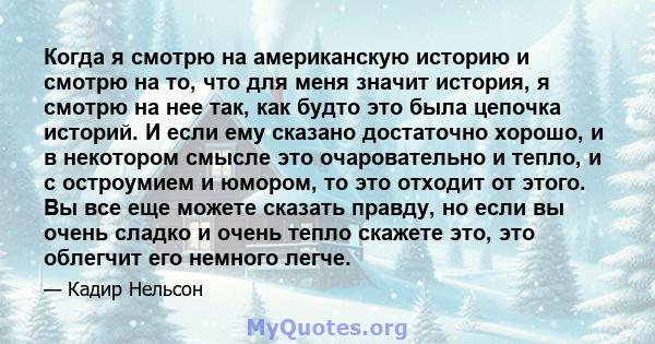 Когда я смотрю на американскую историю и смотрю на то, что для меня значит история, я смотрю на нее так, как будто это была цепочка историй. И если ему сказано достаточно хорошо, и в некотором смысле это очаровательно и 