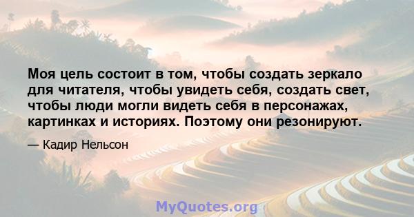 Моя цель состоит в том, чтобы создать зеркало для читателя, чтобы увидеть себя, создать свет, чтобы люди могли видеть себя в персонажах, картинках и историях. Поэтому они резонируют.