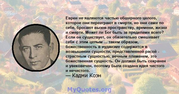 Евреи не являются частью обширного целого, которое они переиграют в смерти, но они сами по себе, бросают вызов пространству, времени, жизни и смерти. Может ли Бог быть за пределами всего? Если он существует, он