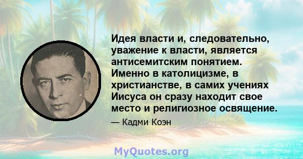 Идея власти и, следовательно, уважение к власти, является антисемитским понятием. Именно в католицизме, в христианстве, в самих учениях Иисуса он сразу находит свое место и религиозное освящение.