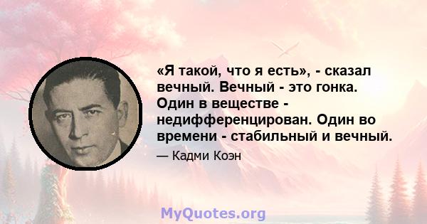 «Я такой, что я есть», - сказал вечный. Вечный - это гонка. Один в веществе - недифференцирован. Один во времени - стабильный и вечный.