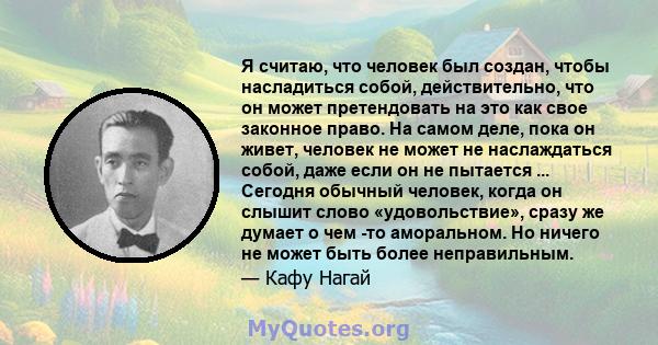 Я считаю, что человек был создан, чтобы насладиться собой, действительно, что он может претендовать на это как свое законное право. На самом деле, пока он живет, человек не может не наслаждаться собой, даже если он не