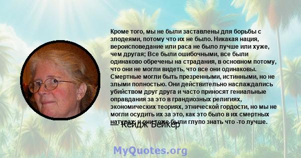 Кроме того, мы не были заставлены для борьбы с злодеями, потому что их не было. Никакая нация, вероисповедание или раса не было лучше или хуже, чем другая; Все были ошибочными, все были одинаково обречены на страдания,