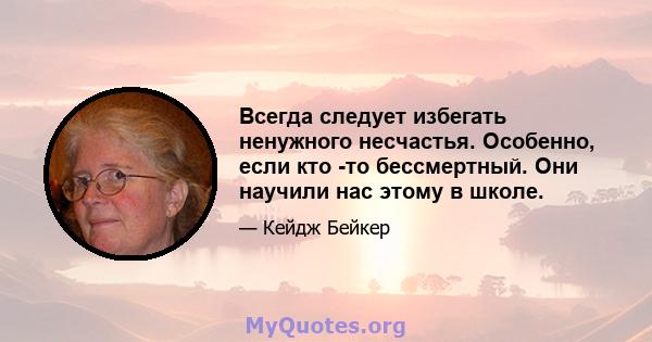 Всегда следует избегать ненужного несчастья. Особенно, если кто -то бессмертный. Они научили нас этому в школе.