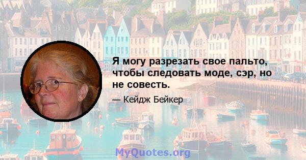 Я могу разрезать свое пальто, чтобы следовать моде, сэр, но не совесть.