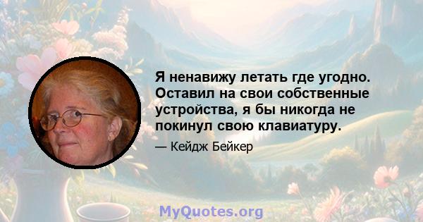 Я ненавижу летать где угодно. Оставил на свои собственные устройства, я бы никогда не покинул свою клавиатуру.