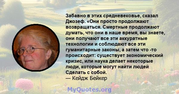 Забавно в этих средневековье, сказал Джозеф. «Они просто продолжают возвращаться. Смертные продолжают думать, что они в наше время, вы знаете, они получают все эти аккуратные технологии и соблюдают все эти гуманитарные